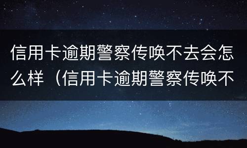 信用卡逾期警察传唤不去会怎么样（信用卡逾期警察传唤不去会怎么样吗）