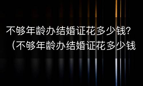 不够年龄办结婚证花多少钱？（不够年龄办结婚证花多少钱合适）