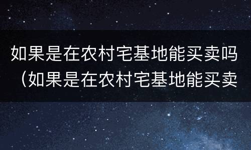 如果是在农村宅基地能买卖吗（如果是在农村宅基地能买卖吗）