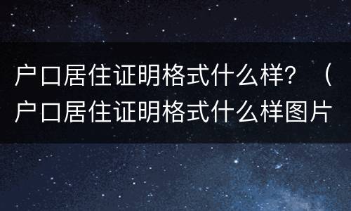 户口居住证明格式什么样？（户口居住证明格式什么样图片）