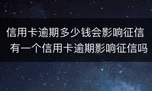 信用卡逾期多少钱会影响征信 有一个信用卡逾期影响征信吗