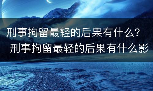 刑事拘留最轻的后果有什么？ 刑事拘留最轻的后果有什么影响