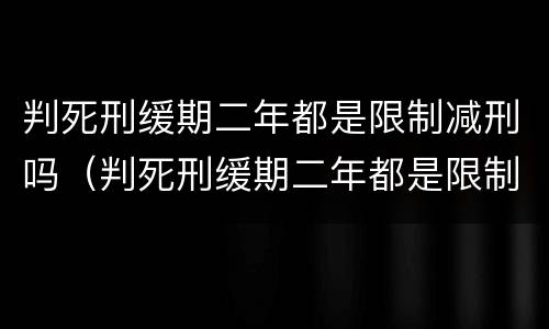 判死刑缓期二年都是限制减刑吗（判死刑缓期二年都是限制减刑吗多久）