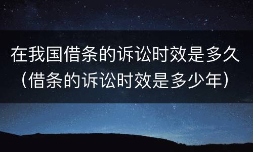 在我国借条的诉讼时效是多久（借条的诉讼时效是多少年）