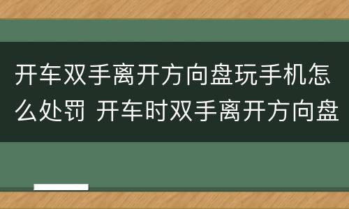 开车双手离开方向盘玩手机怎么处罚 开车时双手离开方向盘如何处罚