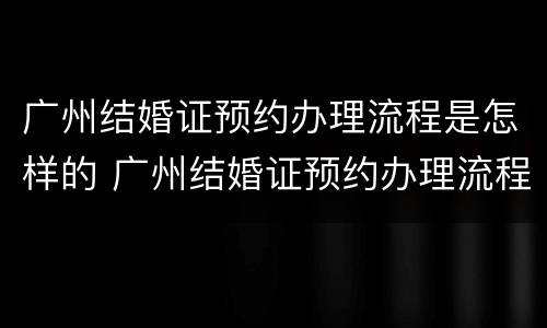 广州结婚证预约办理流程是怎样的 广州结婚证预约办理流程是怎样的呀