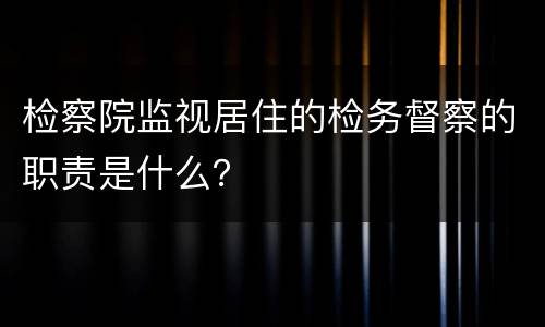 检察院监视居住的检务督察的职责是什么？