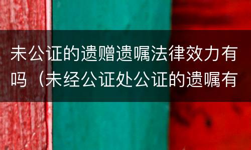 未公证的遗赠遗嘱法律效力有吗（未经公证处公证的遗嘱有效吗?）