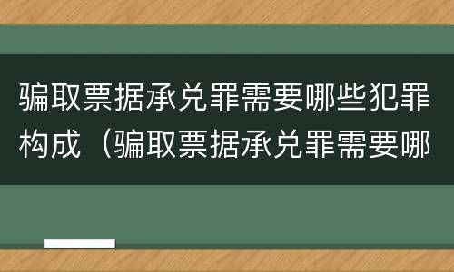 骗取票据承兑罪需要哪些犯罪构成（骗取票据承兑罪需要哪些犯罪构成要件）