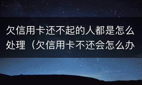 欠信用卡还不起的人都是怎么处理（欠信用卡不还会怎么办）