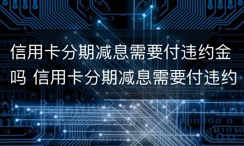 信用卡分期减息需要付违约金吗 信用卡分期减息需要付违约金吗合法吗