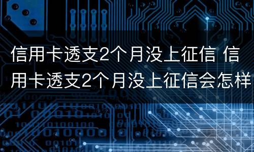 信用卡透支2个月没上征信 信用卡透支2个月没上征信会怎样