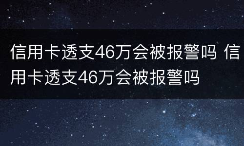 信用卡透支46万会被报警吗 信用卡透支46万会被报警吗