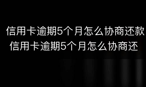 信用卡逾期5个月怎么协商还款 信用卡逾期5个月怎么协商还款呢