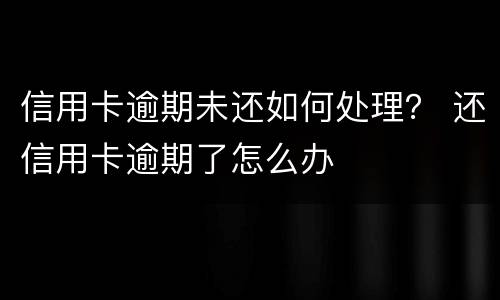 信用卡逾期未还如何处理？ 还信用卡逾期了怎么办