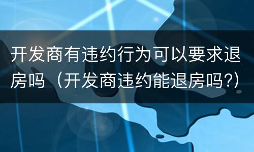 开发商有违约行为可以要求退房吗（开发商违约能退房吗?）