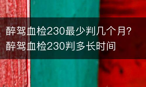 醉驾血检230最少判几个月？ 醉驾血检230判多长时间