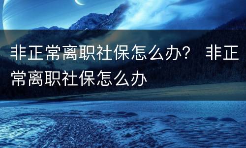 非正常离职社保怎么办？ 非正常离职社保怎么办