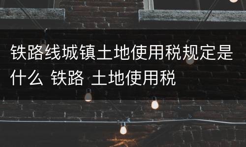 铁路线城镇土地使用税规定是什么 铁路 土地使用税