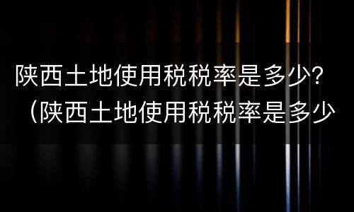 陕西土地使用税税率是多少？（陕西土地使用税税率是多少啊）