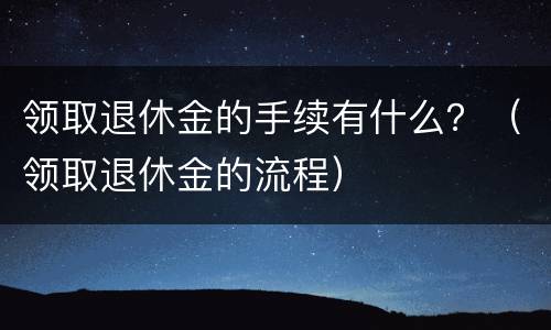 领取退休金的手续有什么？（领取退休金的流程）