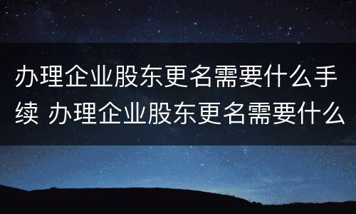 办理企业股东更名需要什么手续 办理企业股东更名需要什么手续和证件