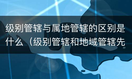 级别管辖与属地管辖的区别是什么（级别管辖和地域管辖先确定哪个）