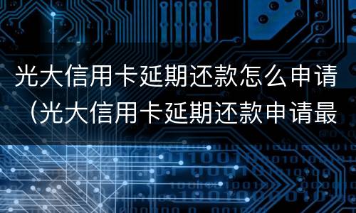 光大信用卡延期还款怎么申请（光大信用卡延期还款申请最多可以几个月）