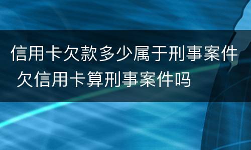 信用卡欠款多少属于刑事案件 欠信用卡算刑事案件吗