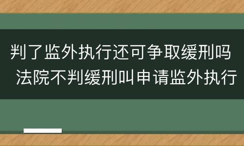 判了监外执行还可争取缓刑吗 法院不判缓刑叫申请监外执行