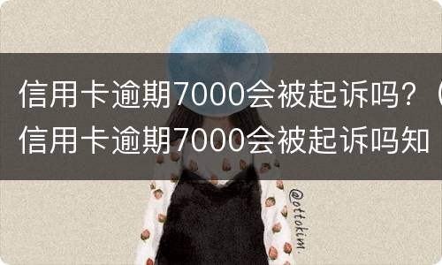 信用卡逾期7000会被起诉吗?（信用卡逾期7000会被起诉吗知乎）