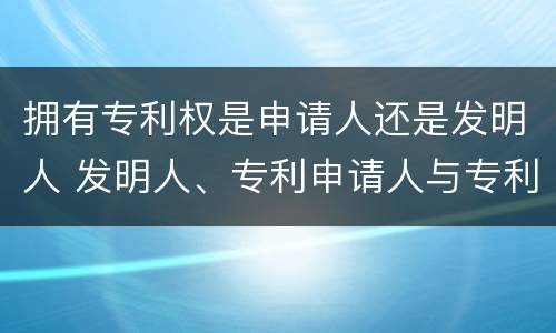 拥有专利权是申请人还是发明人 发明人、专利申请人与专利权人的区别