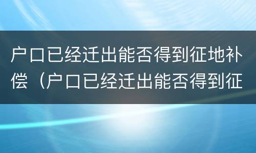 户口已经迁出能否得到征地补偿（户口已经迁出能否得到征地补偿呢）