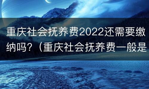 重庆社会抚养费2022还需要缴纳吗?（重庆社会抚养费一般是多少）