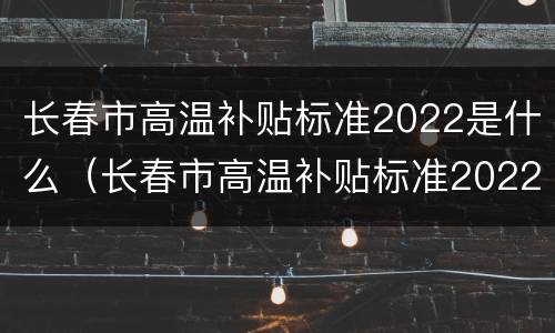 长春市高温补贴标准2022是什么（长春市高温补贴标准2022是什么时候发）