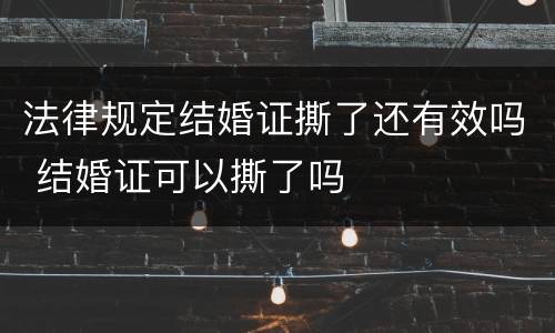 法律规定结婚证撕了还有效吗 结婚证可以撕了吗