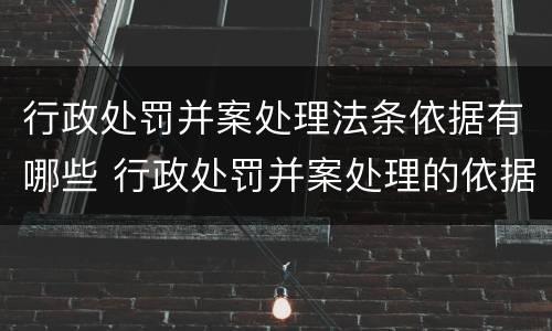 行政处罚并案处理法条依据有哪些 行政处罚并案处理的依据