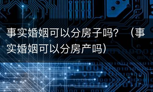 事实婚姻可以分房子吗？（事实婚姻可以分房产吗）