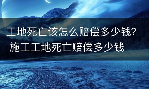 工地死亡该怎么赔偿多少钱？ 施工工地死亡赔偿多少钱