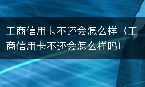 工商信用卡不还会怎么样（工商信用卡不还会怎么样吗）