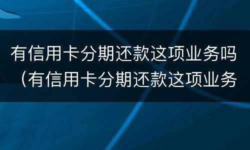 有信用卡分期还款这项业务吗（有信用卡分期还款这项业务吗怎么办）