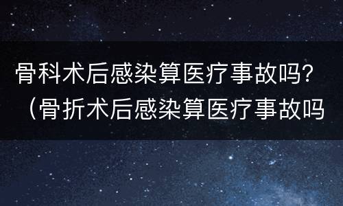 骨科术后感染算医疗事故吗？（骨折术后感染算医疗事故吗）