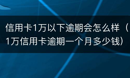 信用卡1万以下逾期会怎么样（1万信用卡逾期一个月多少钱）