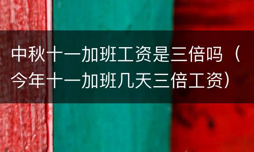 中秋十一加班工资是三倍吗（今年十一加班几天三倍工资）