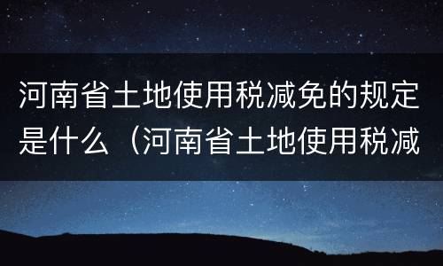 河南省土地使用税减免的规定是什么（河南省土地使用税减免的规定是什么文件）