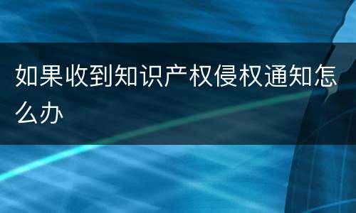 如果收到知识产权侵权通知怎么办