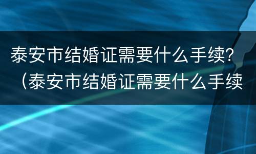 泰安市结婚证需要什么手续？（泰安市结婚证需要什么手续和证件）