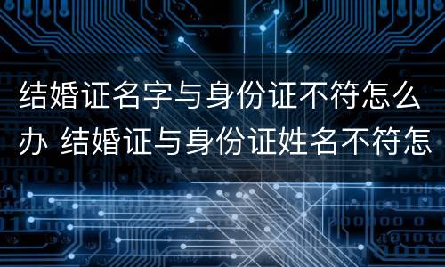 结婚证名字与身份证不符怎么办 结婚证与身份证姓名不符怎么办