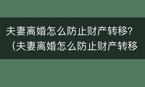 夫妻离婚怎么防止财产转移？（夫妻离婚怎么防止财产转移呢）