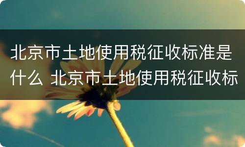 北京市土地使用税征收标准是什么 北京市土地使用税征收标准是什么样的